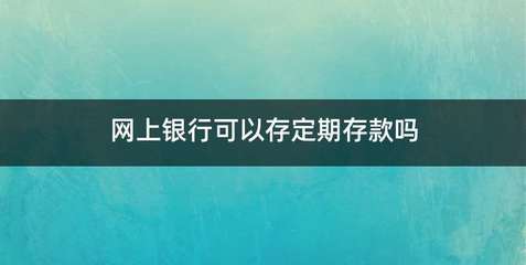 建设网上银行怎么存定期,建设网上银行怎么存定期的