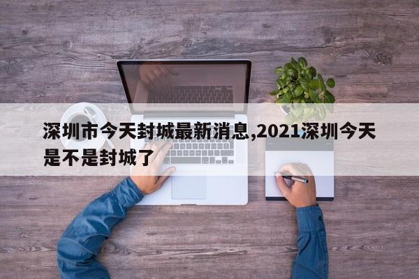 深圳市今天封城最新消息,2021深圳今天是不是封城了