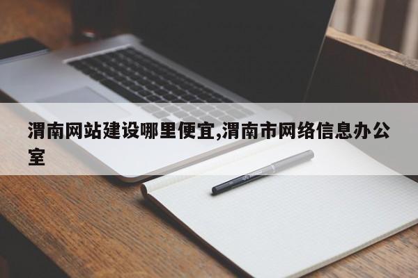 渭南网站建设哪里便宜,渭南市网络信息办公室