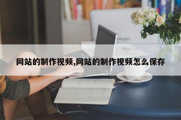 网站的制作视频,网站的制作视频怎么保存