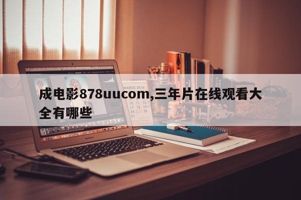 成电影878uucom,三年片在线观看大全有哪些