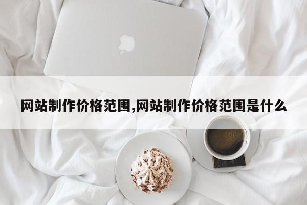 网站制作价格范围,网站制作价格范围是什么