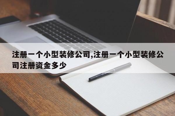 注册一个小型装修公司,注册一个小型装修公司注册资金多少