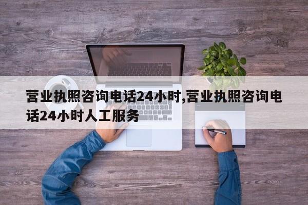 营业执照咨询电话24小时,营业执照咨询电话24小时人工服务