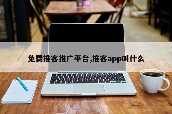 免费推客推广平台,推客app叫什么