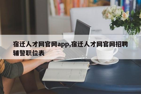 宿迁人才网官网app,宿迁人才网官网招聘辅警职位表